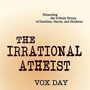 The Irrational Atheist: Dissecting the Unholy Trinity of Dawkins, Harris, and Hitchens [Audiobook]