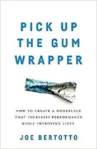 Pick Up the Gum Wrapper: How to Create a Workplace That Increases Performance While Improving Lives