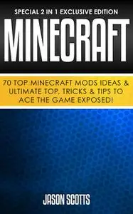 «Minecraft: 70 Top Minecraft Mods Ideas & Ultimate Top, Tricks & Tips To Ace The Game Exposed!» by Jason Scotts