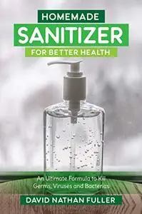 Homemade Sanitizer for Better Health: An Ultimate Formula to kill Germs, Viruses and Bacteria