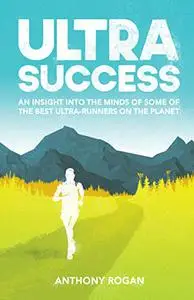 Ultra Success: An Insight Into the Minds of Some of the Best Ultra-Runners on the Planet
