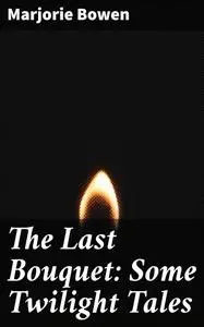 «The Last Bouquet: Some Twilight Tales» by Marjorie Bowen