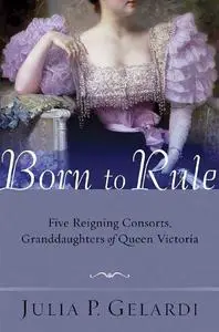 Born to rule : five reigning consorts, granddaughters of Queen Victoria