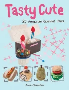 Tasty Cute: 25 Amigurumi Gourmet Treats