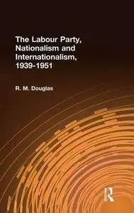 The Labour Party, Nationalism and Internationalism, 1939-51 (Cass Series--British Foreign and Colonial Policy)