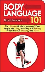 Body Language 101: The Ultimate Guide to Knowing When People Are Lying, How They Are Feeling, What They Are Thinking