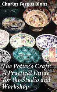 «The Potter's Craft: A Practical Guide for the Studio and Workshop» by Charles Fergus Binns