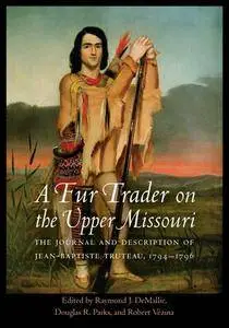 A Fur Trader on the Upper Missouri : The Journal and Description of Jean-Baptiste Truteau, 1794–1796