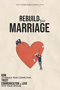 Rebuild Your Marriage: How to Rebuild Your Connection, Trust, Communication and Love with Your Spouse