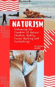 Naturism: Embracing the Freedom of Nature (Nudism, Nudity, Forest Bathing and Sunbathing)