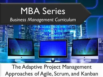 MBA Series Business Management Curriculum: The Adaptive Project Management Approaches of Agile, Scrum, and Kanban