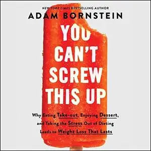 You Can't Screw This Up: Why Eating Takeout, Enjoying Dessert, and Taking the Stress Out of Dieting Leads to Weight [Audiobook]