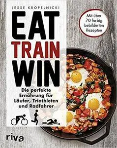 Eat. Train. Win.: Die perfekte Ernährung für Läufer, Triathleten und Radfahrer