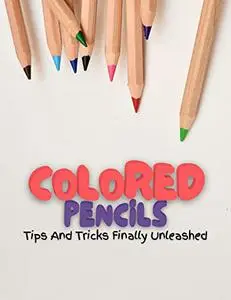 Colored Pencils: Tips And Tricks Finally Unleashed