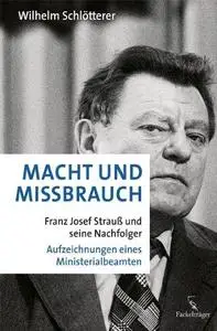 Macht und Missbrauch - Franz Josef Strauß und seine Nachfolger -Aufzeichnungen eines Ministerialbeamten