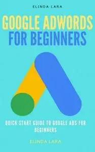Google Adwords For Beginners: Quick Start Guide To Google Ads For Beginners