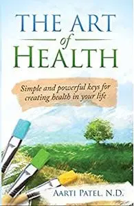 The Art of Health: Simple and Powerful Keys for Creating Health in Your Life