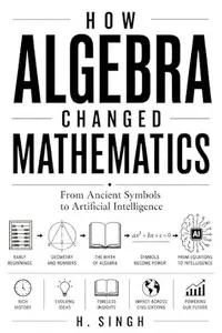 How Algebra Changed Mathematics : From Ancient Symbols to Artificial Intelligence