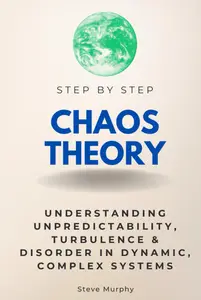 Chaos Theory Step by Step: Understanding Unpredictability, Turbulence & Disorder in Dynamic, Complex Systems