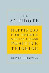 The Antidote: Happiness for People Who Can't Stand Positive Thinking