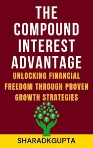 The Compound Interest Advantage: Unlocking Financial Freedom Through Proven Growth Strategies