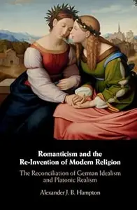 Romanticism and the Re-Invention of Modern Religion: The Reconciliation of German Idealism and Platonic Realism