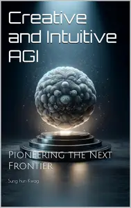 Creative and Intuitive AGI : Pioneering the Next Frontier (AI Essentials)