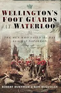 Wellington's Foot Guards at Waterloo: The Men Who Saved The Day Against Napoleon