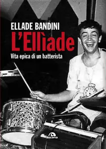 Ellade Bandini - L'Ellìade. Vita epica di un batterista