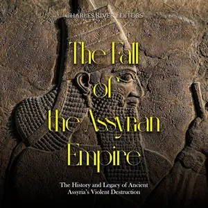 The Fall of the Assyrian Empire: The History and Legacy of Ancient Assyria’s Violent Destruction