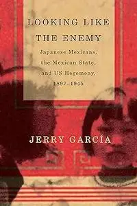 Looking Like the Enemy: Japanese Mexicans, the Mexican State, and US Hegemony, 1897–1945