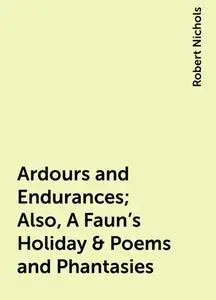 «Ardours and Endurances; Also, A Faun's Holiday & Poems and Phantasies» by Robert Nichols