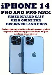 iPHONE 14 PRO AND PRO MAX FRIENDLY AND EASY USER GUIDE FOR BEGINNERS AND PROS