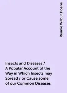«Insects and Diseases / A Popular Account of the Way in Which Insects may Spread / or Cause some of our Common Diseases»