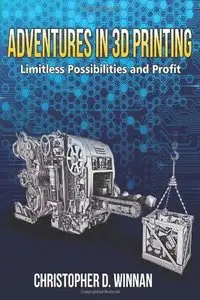 Adventures in 3D Printing: Limitless Possibilities and Profit Using 3D Printers