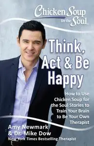 Chicken Soup for the Soul: Think, Act, & Be Happy: How to Use Chicken Soup for the Soul Stories to Train Your Brain to Be...
