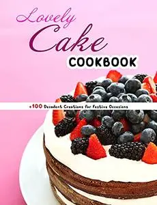Lovely Cake Cookbook: +100 Decadent Creations for Festive Occasions