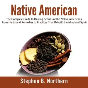 «Native American: The Complete Guide to Healing Secrets of the Native Americans from Herbs and Remedies to Practices Tha