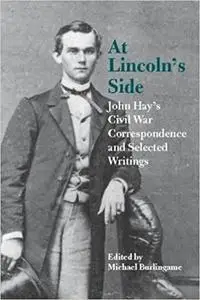 At Lincoln's Side: John Hay's Civil War Correspondence and Selected Writings