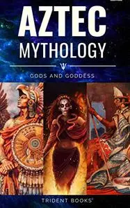 Aztec Mythology: Ancient Myths of Gods and Goddess