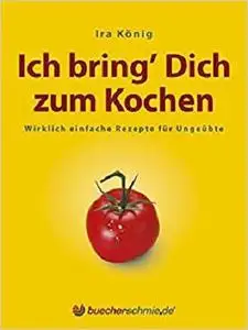 Ich bring' Dich zum Kochen: Wirklich einfache Rezepte für Ungeübte