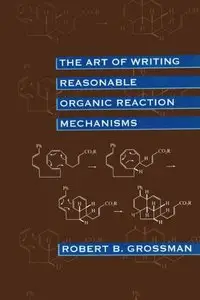 The Art of Writing Reasonable Organic Reaction Mechanisms by Robert Grossman