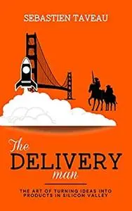 The Delivery Man: The Art of turning ideas into products in Silicon Valley