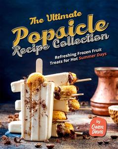 The Ultimate Popsicle Recipe Collection: Refreshing Frozen Fruit Treats for Hot Summer Days