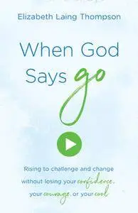 When God Says "Go": Rising to Challenge and Change without Losing Your Confidence, Your Courage, or Your Cool