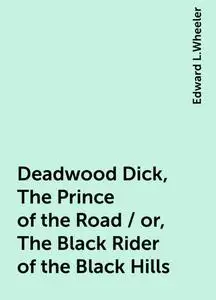 «Deadwood Dick, The Prince of the Road / or, The Black Rider of the Black Hills» by Edward L.Wheeler