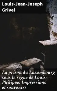 «La prison du Luxembourg sous le règne de Louis-Philippe: Impressions et souvenirs» by Louis-Jean-Joseph Grivel