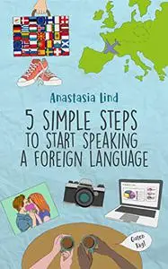 5 Simple Steps to Start Speaking a Foreign Language: Everything You Need to Know to Succeed