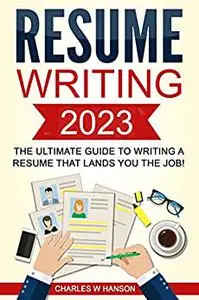 Resume: Writing 2023 The Ultimate Guide to Writing a Resume that Lands YOU the Job!