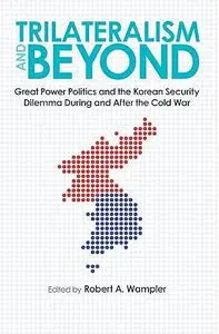 Trilateralism and Beyond: Great Power Politics and the Korean Security Dilemma During and After the Cold War